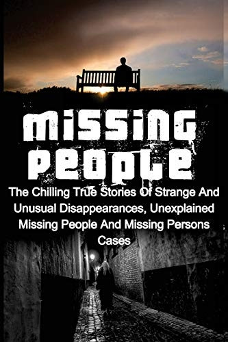 Missing People: The Chilling True Stories Of Strange And Unusual Disappearances, Unexplained Missing People And Missing Persons Cases (Missing People, Missing Persons, Unexplained Disappearances, Unexplained Mysteries, Conspiracy Theor)