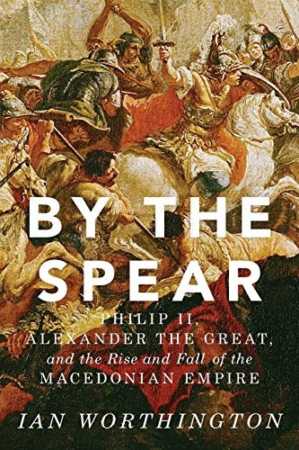 By the Spear: Philip II, Alexander the Great, and the Rise and Fall of the Macedonian Empire (Ancient Warfare...