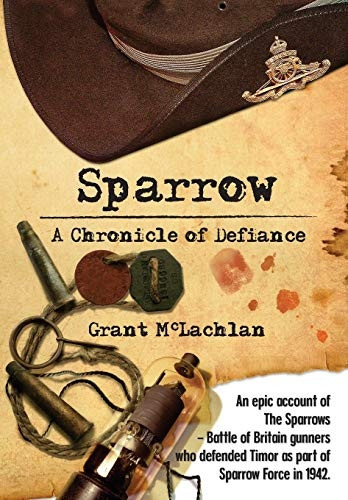 Sparrow - A Chronicle of Defiance: An Epic Account of the Sparrows - Battle of Britain Gunners Who Defended Timor in 1942 as Part of Sparrow Force.