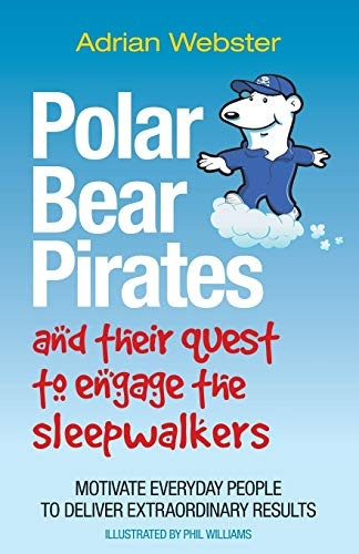 Polar Bear Pirates and Their Quest to Engage the Sleepwalkers: Motivate Everyday People to Deliver Extraordinary Results