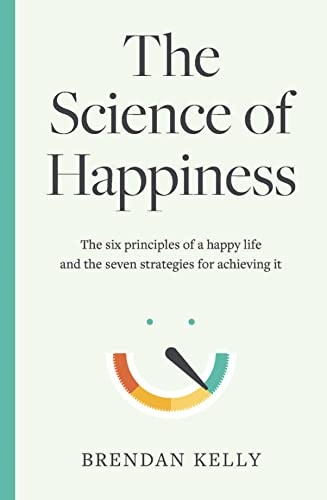 Science of Happiness: The six principles of a happy life and the seven strategies for achieving it