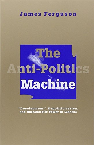 The Anti-politics Machine: Development, Depoliticization and Bureaucratic Power in Lesotho