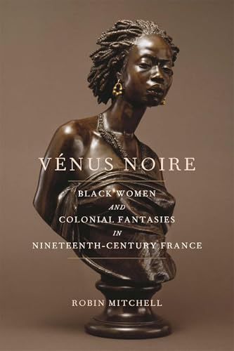Venus Noire: Black Women and Colonial Fantasies in Nineteenth-Century France (Race in the Atlantic World, 1700-1900 Series)