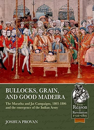 Bullocks, Grain, and Good  - Madeira: The Maratha and  - Jat Campaigns, 1803 - 1806  - and the Emergence of an  - Indian Army (Reason to  - Revolution)
