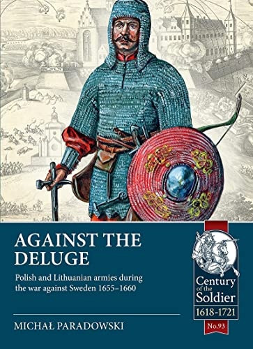 Against the Deluge: Polish and Lithuanian Armies During the War Against Sweden 1655-1660 (Century of the Soldier)