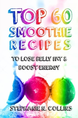 Top 60 Smoothie Recipes to Lose Belly Fat and Boost Energy: The Best, Tasty and Simple Smoothie Recipes for Weight Loss and Healthy Life (Smoothie Recipes)