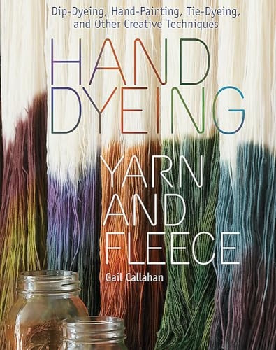Hand Dyeing Yarn and Fleece: Dip-Dyeing, Hand-Painting, Tie-Dyeing, and Other Creative Techniques