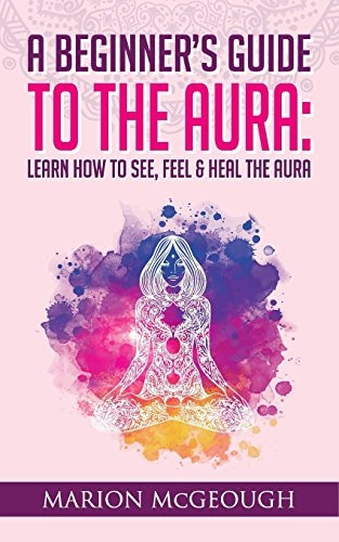 A Beginner's Guide to the Aura: Learn How to See, Feel & Heal the Aura