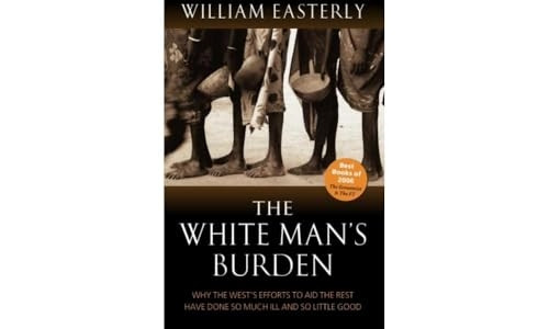 The White Man's Burden: Why the West's Efforts to Aid the Rest Have Done So Much Ill and So Little Good