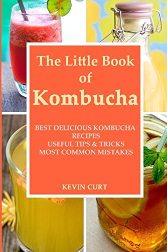 The Little Book of Kombucha: Best Delicious Kombucha Recipes, Useful Tips & Tricks, Most Common Mistakes