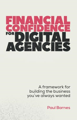 Financial Confidence for  Digital Agencies: A  framework for building the  business you've always  wanted