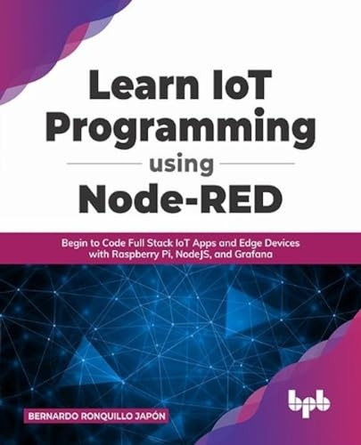 Learn IoT Programming Using Node-RED: Begin to Code Full Stack IoT Apps and Edge Devices with Raspberry Pi, NodeJS, and Grafana