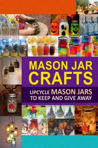 Mason Jar Crafts: Upcycle Mason Jars to Keep and Give Away