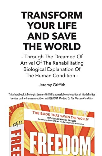 Transform Your Life and Save the World 2nd Edition: Through the Dreamed of Arrival of the Rehabilitating Biological Explanation of the Human Condition
