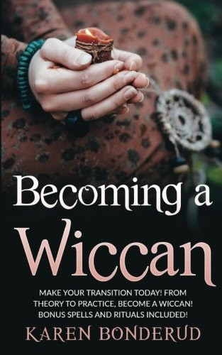Becoming a Wiccan: Make Your Transition Today! from Theory to Practice, Become a Wiccan! Bonus Spells and Rituals Included!