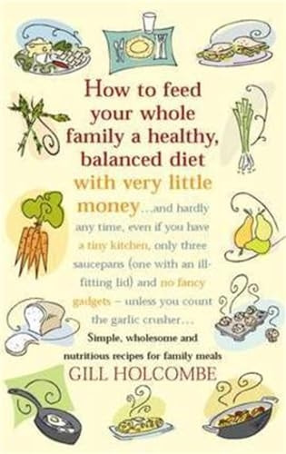 How to Feed Your Whole Family a Healthy Balanced Diet, with Very Little Money and Hardly Any Time, Even If You Have a Tiny Kitchen, Only Three Saucepans ... - Unless You Count the Garlic Crusher...