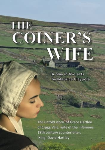 The Coiner's Wife: A play in 5 acts: The untold story of Grace Hartley of Cragg Vale, wife of the infamous 18th century counterfeiter, 'King' David Hartley