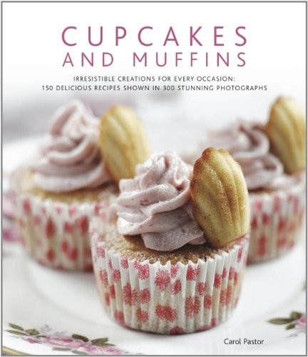 Cupcakes and Muffins: Irresistible Creations for Every Occasion: 150 Delicious Recipes Shown in 250 Stunning Photographs
