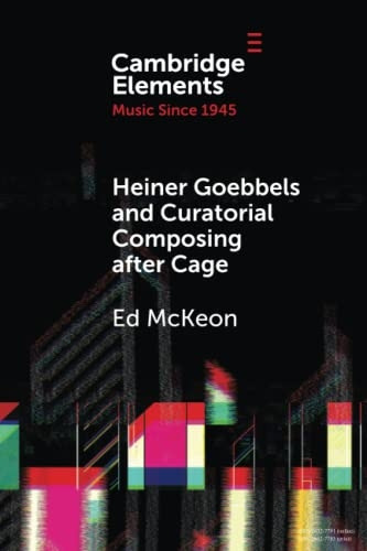 Heiner Goebbels and Curatorial Composing after Cage: From Staging Works to Musicalising Encounters (Elements in Music since 1945)