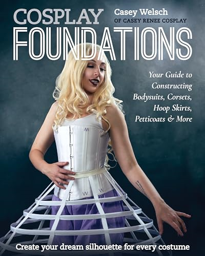 Cosplay Foundations: Your Guide to Constructing Bodysuits, Corsets, Hoop Skirts, Petticoats & More