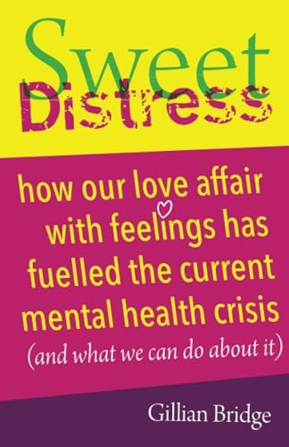 Sweet Distress: How our love affair with feelings has fuelled the current mental health crisis (and what we can do about it)