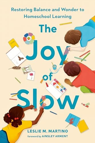 The Joy of Slow: Restoring Balance and Wonder to Homeschool Learning (Joy of Slow The)