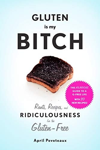 Gluten is My b*tch: Rants, Recipes, and Ridiculousness for the Gluten-Free