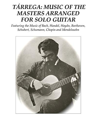 Tarrega: Music of the Masters Arranged for Solo Guitar: Featuring the Music of Bach, Handel, Haydn, Beethoven, Schubert, Schumann, Chopin and Mendelssohn
