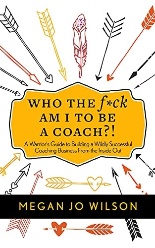 Who the F*ck Am I to Be a Coach?!: A Warrior's Guide to Building a Wildly Successful Coaching Business from the Inside Out