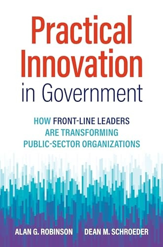 Practical Innovation in Government: How Front-Line Leaders Are Transforming Public-Sector Organizations