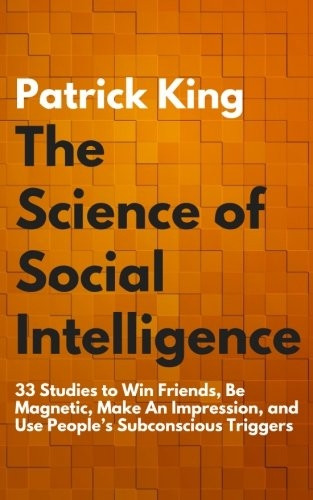 The Science of Social Intelligence: 33 Studies to Win Friends, Be Magnetic, Make An Impression, and Use People's Subconscious Triggers (The Psychology of Social Dynamics)