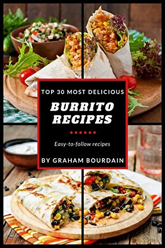 Top 30 Most Delicious Burrito Recipes: A Burrito Cookbook with Beef, Lamb, Pork, Chorizo, Chicken and Turkey - [Books on Mexican Food] - (Top 30 Most Delicious Recipes Book 3) (Top 30 Most Delicious Recipes)