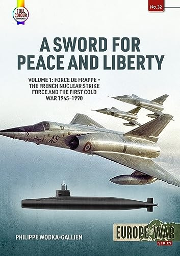 A Sword for Peace and Liberty Volume 1: Force de Frappe - The French Nuclear Strike Force and the First Cold War 1945-1990 (Europe@war)