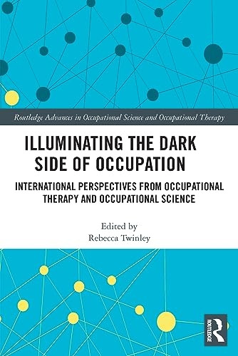 Illuminating The Dark Side of Occupation: International Perspectives from Occupational Therapy and Occupational Science (Routledge Advances in Occupational Science and Occupational Therapy)