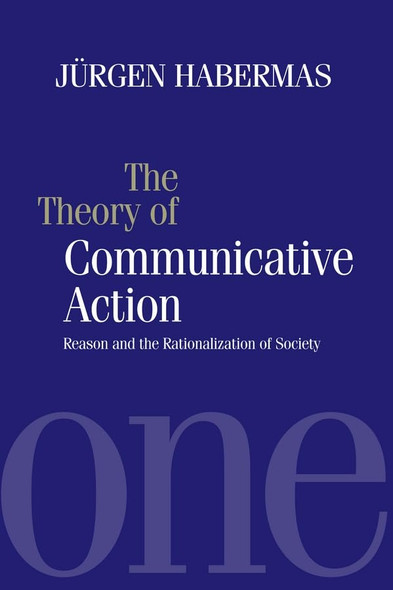 The Theory of Communicative Action: Reason and the Rationalization of Society Vol 1