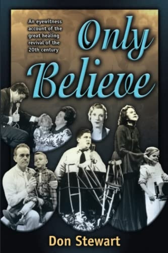 Only Believe: An Eyewitness Account of the Great Healing Revivals of the Twentieth Century