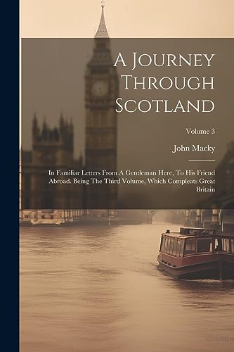 A Journey Through Scotland:  In Familiar Letters From  A Gentleman Here, To His  Friend Abroad. Being The  Third Volume, Which  Compleats Great Britain;  Volume 3
