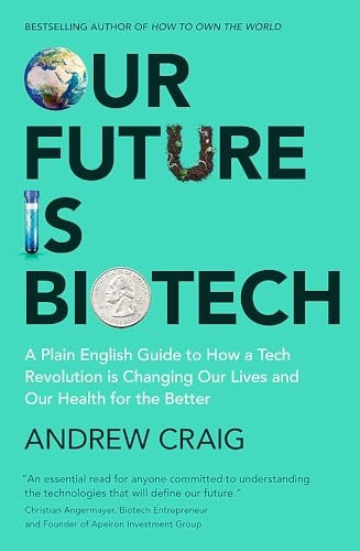 Our Future is Biotech: A Plain English Guide to How a Tech Revolution is Changing Our Lives and Our Health for the Better