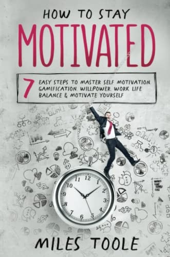How to Stay Motivated: 7 Easy Steps to Master Self Motivation, Gamification, Willpower, Work Life Balance & Motivate Yourself