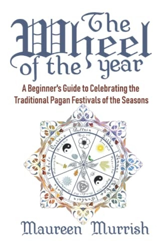 The Wheel of the Year: A Beginner's Guide to Celebrating the Traditional Pagan Festivals of the Seasons