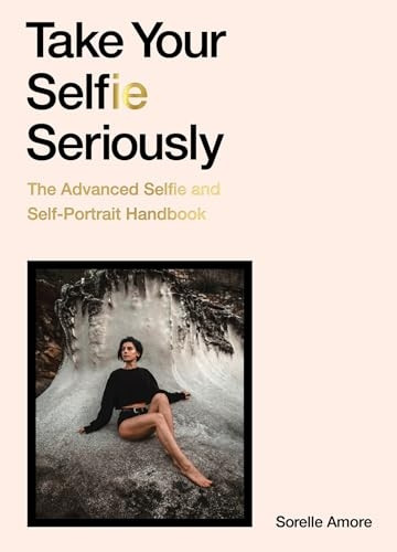 Take Your Selfie Seriously: The Advanced Selfie and Self-Portrait Handbook