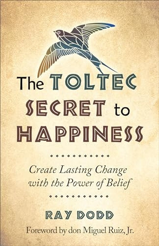 Toltec Secret To Happiness: Create Lasting Change with the Power of Belief