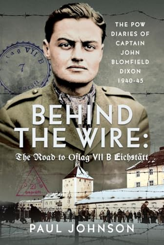 Behind the Wire: The Road  to Oflag Viib Eichstätt:  The POW Diaries of Captain  John Blomfield Dixon,  1940-45
