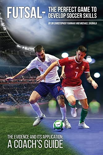 Futsal - The Perfect Game to Develop Soccer Skills: The Evidnce and its application - A coaches guide