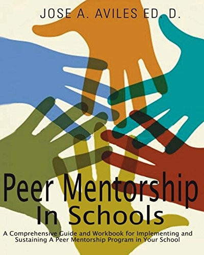 Peer Mentorship in Schools: A Comprehensive Guide and Workbook for Implementing and Sustaining a Peer Mentorship Program in Your School