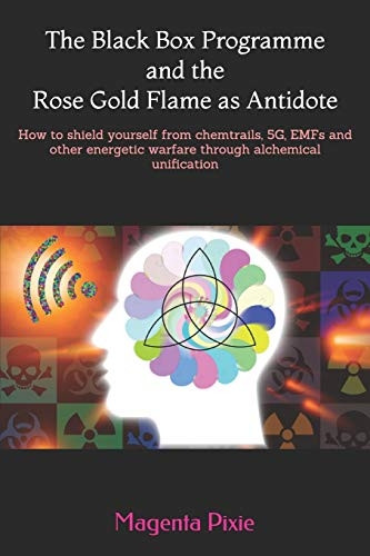 The Black Box Programme and the Rose Gold Flame as Antidote: How to Shield Yourself from Chemtrails, 5g, Emfs and Other Energetic Warfare Through Alchemical Unification