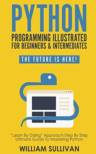 Python Programming Illustrated for Beginners & Intermediates: Learn by Doing Approach-Step by Step Ultimate Guide to Mastering Python: The Future Is Here!