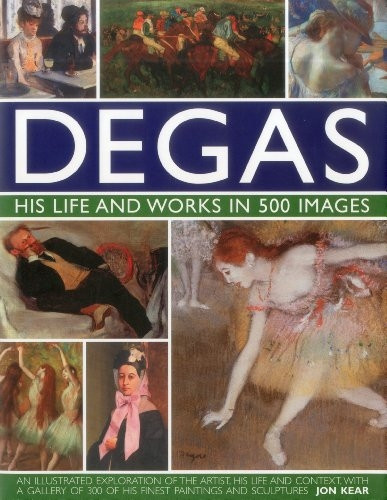Degas His Life and Works in 500 Images: An Illustrated Exploration of the Artist, His Life and Context with a Gallery of 300 of His Finest Paintings and Sculptures