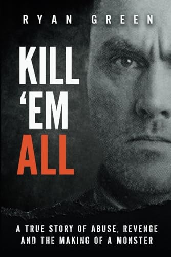 Kill 'Em All: A True Story of Abuse, Revenge and the Making of a Monster (Ryan Green's True Crime)