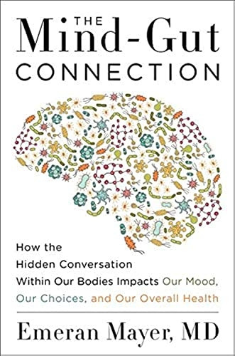 The Mind-Gut Connection: How the Hidden Conversation Within Our Bodies Impacts Our Mood, Our Choices, and Our...